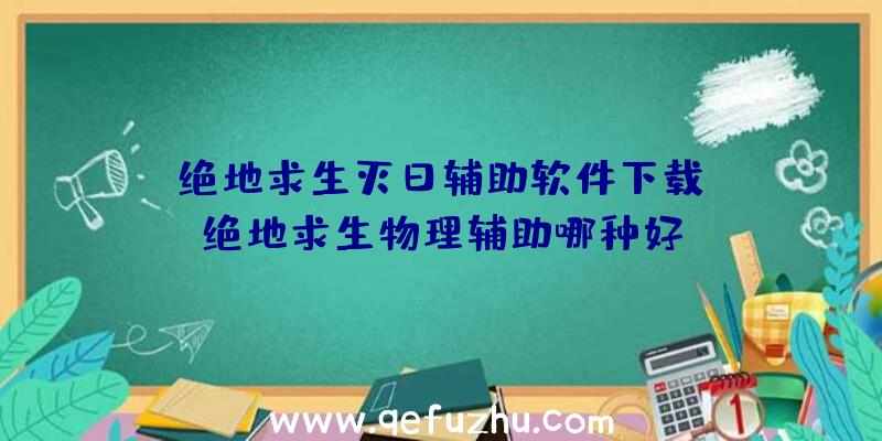 「绝地求生灭日辅助软件下载」|绝地求生物理辅助哪种好